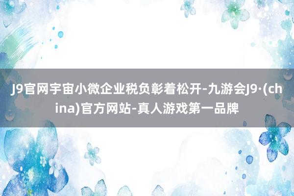 J9官网宇宙小微企业税负彰着松开-九游会J9·(china)官方网站-真人游戏第一品牌