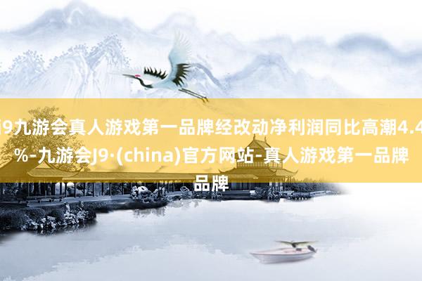 j9九游会真人游戏第一品牌经改动净利润同比高潮4.4%-九游会J9·(china)官方网站-真人游戏第一品牌