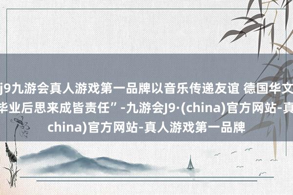 j9九游会真人游戏第一品牌以音乐传递友谊 德国华文齐唱团成员：“毕业后思来成皆责任”-九游会J9·(china)官方网站-真人游戏第一品牌