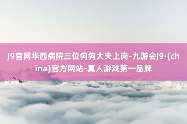 J9官网华西病院三位狗狗大夫上岗-九游会J9·(china)官方网站-真人游戏第一品牌